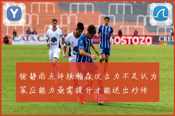 徐静雨点评杨瀚森攻击力不足认为策应能力亟需提升才能送出妙传