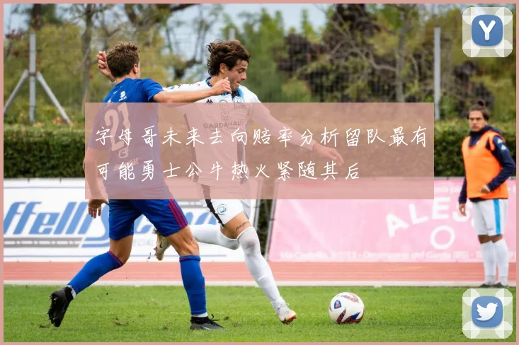 字母哥未来去向赔率分析留队最有可能勇士公牛热火紧随其后