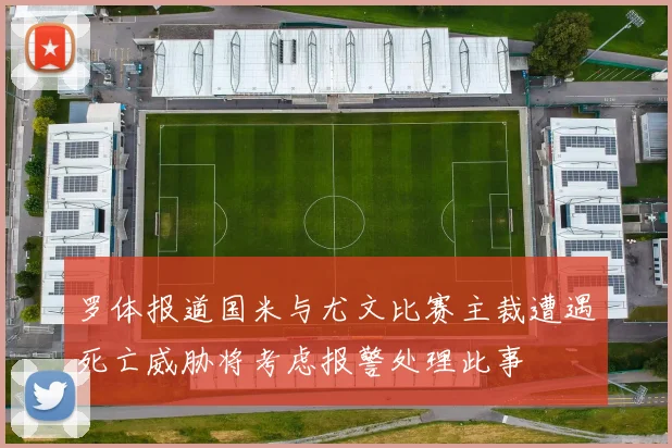 罗体报道国米与尤文比赛主裁遭遇死亡威胁将考虑报警处理此事