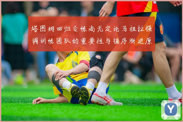 塔图姆回归合练尚无定论马祖拉强调训练团队的重要性与循序渐进原则