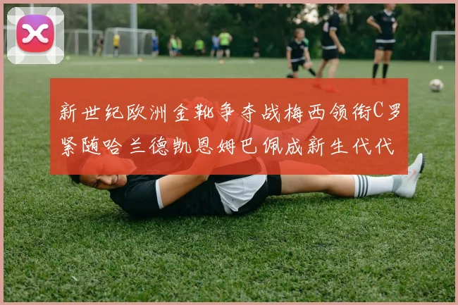 新世纪欧洲金靴争夺战梅西领衔C罗紧随哈兰德凯恩姆巴佩成新生代代表