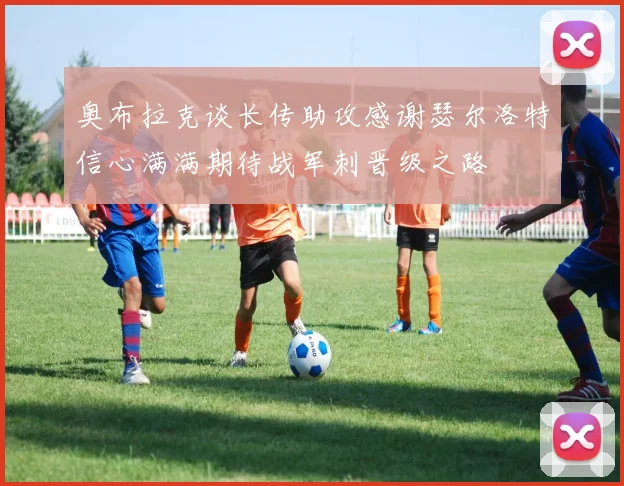 奥布拉克谈长传助攻感谢瑟尔洛特信心满满期待战军刺晋级之路