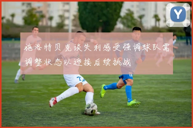 施洛特贝克谈失利感受强调球队需调整状态以迎接后续挑战