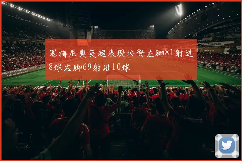 塞梅尼奥英超表现均衡左脚81射进8球右脚69射进10球