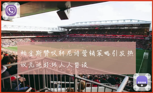 帕金斯赞叹轩尼诗营销策略引发热议无论好坏人人皆谈