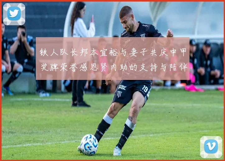 铁人队长邦本宜裕与妻子共庆中甲奖牌荣誉感恩贤内助的支持与陪伴