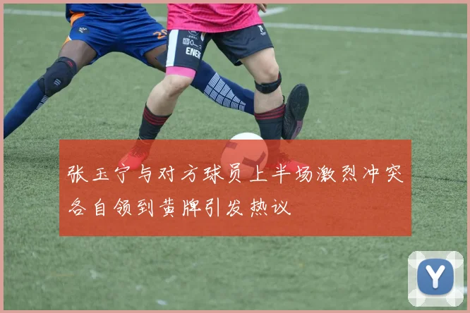 张玉宁与对方球员上半场激烈冲突各自领到黄牌引发热议