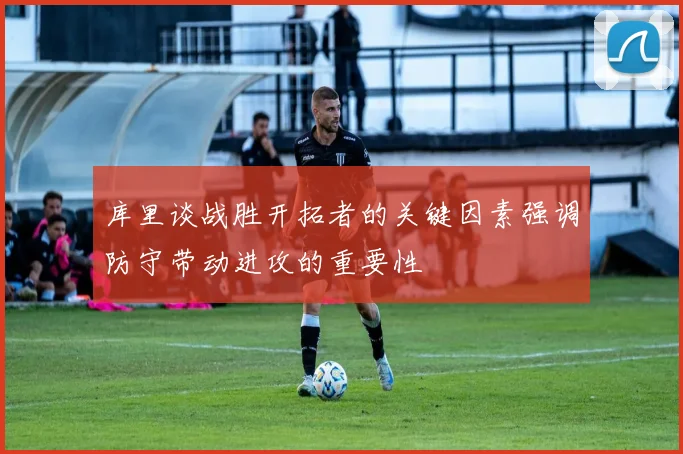 库里谈战胜开拓者的关键因素强调防守带动进攻的重要性