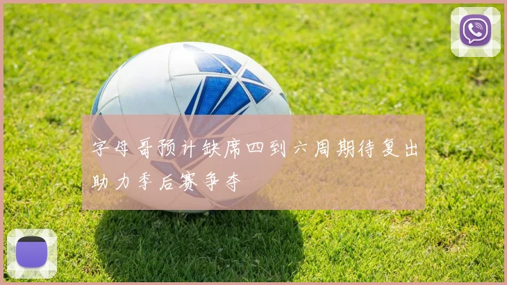 字母哥预计缺席四到六周期待复出助力季后赛争夺