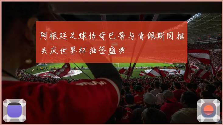 阿根廷足球传奇巴蒂与肯佩斯同框共庆世界杯抽签盛典
