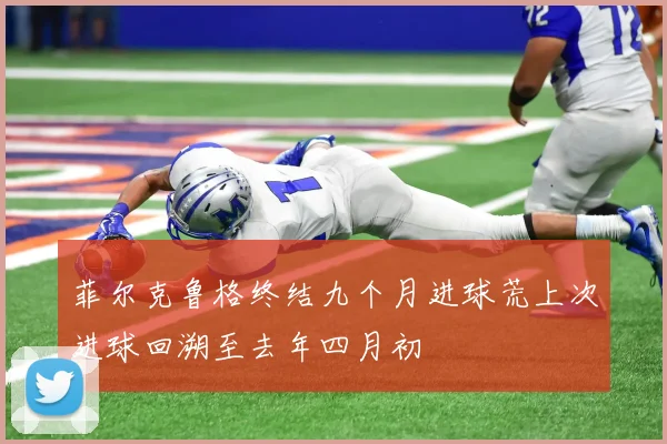 菲尔克鲁格终结九个月进球荒上次进球回溯至去年四月初