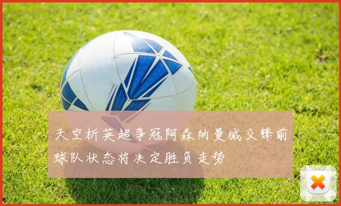 天空析英超争冠阿森纳曼城交锋前球队状态将决定胜负走势