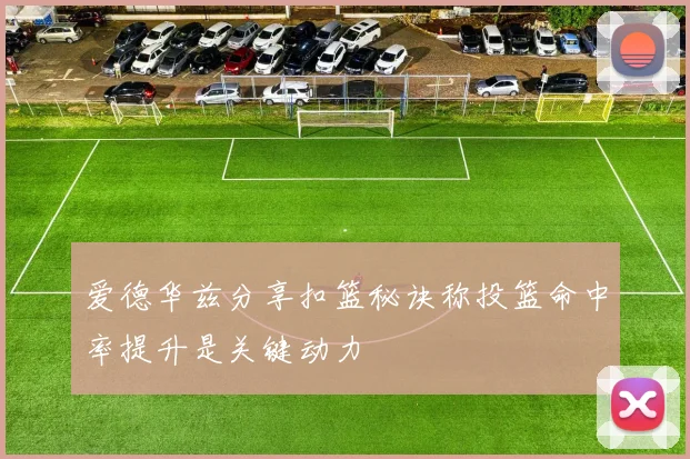 爱德华兹分享扣篮秘诀称投篮命中率提升是关键动力