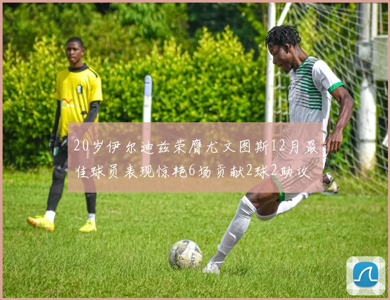 20岁伊尔迪兹荣膺尤文图斯12月最佳球员表现惊艳6场贡献2球2助攻