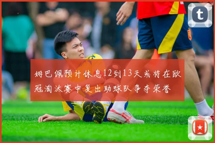 姆巴佩预计休息12到13天或将在欧冠淘汰赛中复出助球队争夺荣誉