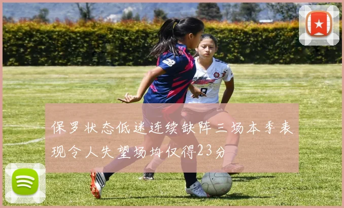保罗状态低迷连续缺阵三场本季表现令人失望场均仅得23分
