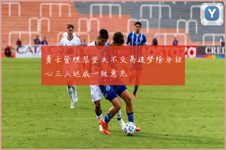 勇士管理层坚决不交易追梦除非核心三人达成一致意见