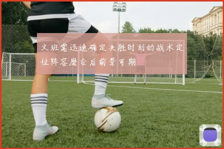 文班需迅速确定决胜时刻的战术定位阵容磨合后前景可期