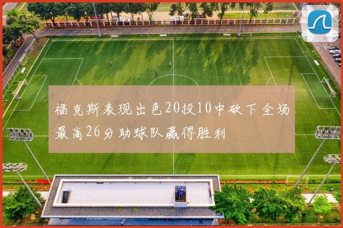 福克斯表现出色20投10中砍下全场最高26分助球队赢得胜利