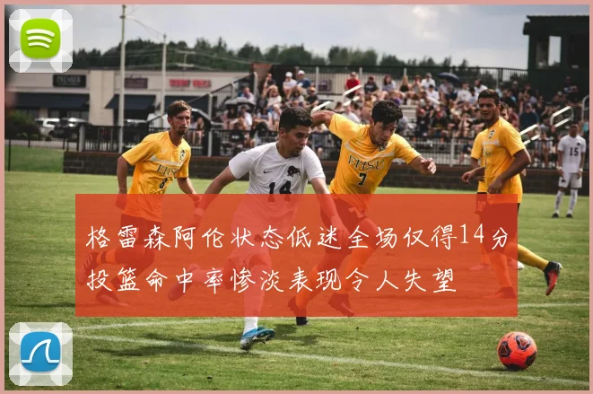 格雷森阿伦状态低迷全场仅得14分投篮命中率惨淡表现令人失望